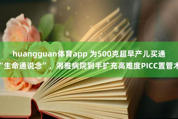 huangguan体育app 为500克超早产儿买通“生命通说念”，湘雅病院到手扩充高难度PICC置管术