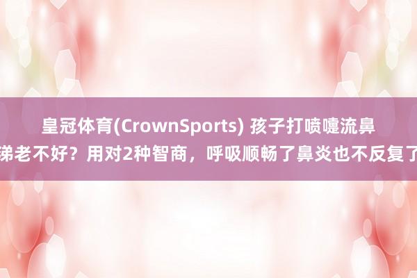 皇冠体育(CrownSports) 孩子打喷嚏流鼻涕老不好？用对2种智商，呼吸顺畅了鼻炎也不反复了
