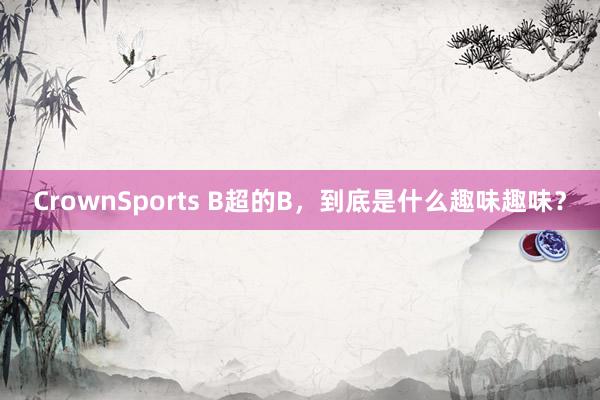 CrownSports B超的B，到底是什么趣味趣味？