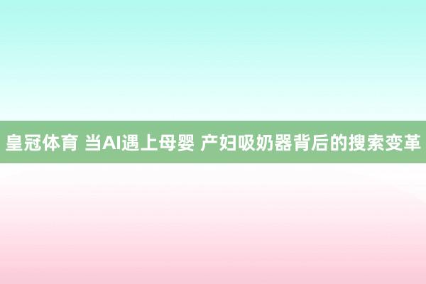 皇冠体育 当AI遇上母婴 产妇吸奶器背后的搜索变革