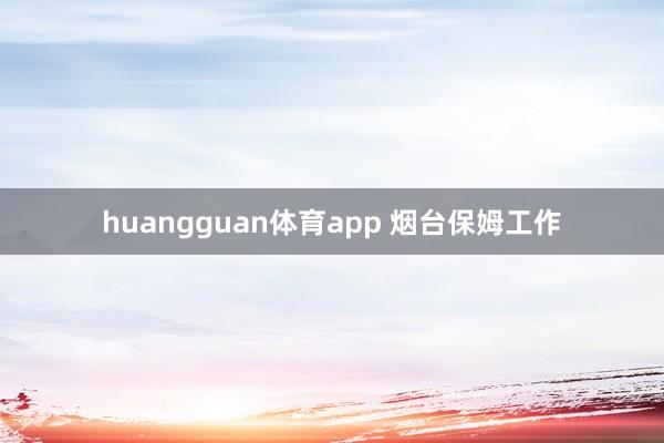 huangguan体育app 烟台保姆工作