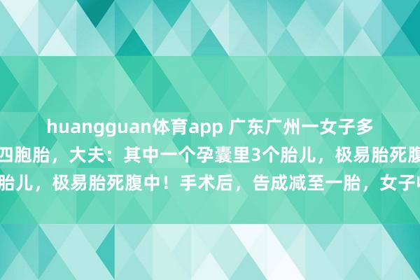 huangguan体育app 广东广州一女子多年不孕，成果一次性怀上四胞胎，大夫：其中一个孕囊里3个胎儿，极易胎死腹中！手术后，告成减至一胎，女子收复直快