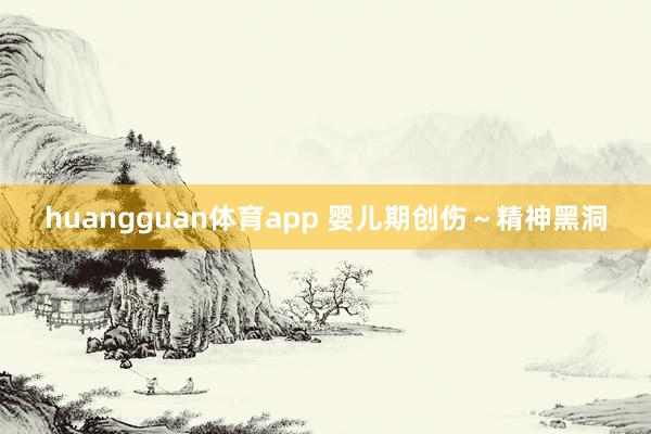 huangguan体育app 婴儿期创伤～精神黑洞