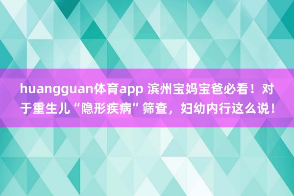 huangguan体育app 滨州宝妈宝爸必看！对于重生儿“隐形疾病”筛查，<a href=