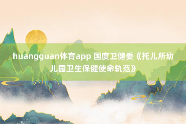 huangguan体育app 国度卫健委《托儿所幼儿园卫生保健使命轨范》