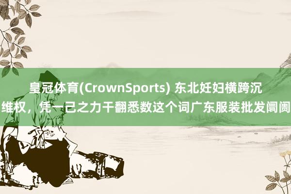 皇冠体育(CrownSports) 东北妊妇横跨沉维权，凭一己之力干翻悉数这个词广东服装批发阛阓