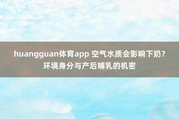 huangguan体育app 空气水质会影响下奶？环境身分与产后哺乳的机密