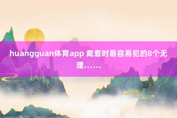 huangguan体育app 戴套时最容易犯的8个无理……