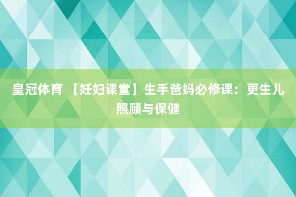 皇冠体育 【妊妇课堂】生手爸妈必修课：更生儿照顾与保健