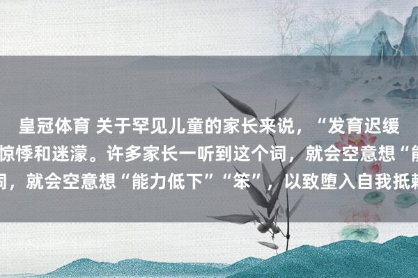皇冠体育 关于罕见儿童的家长来说，“发育迟缓”四个字，陆续伴跟着惊悸和迷濛。许多家长一听到这个词，就会空意想“能力低下”“笨”，以致堕入自我抵赖和颓败