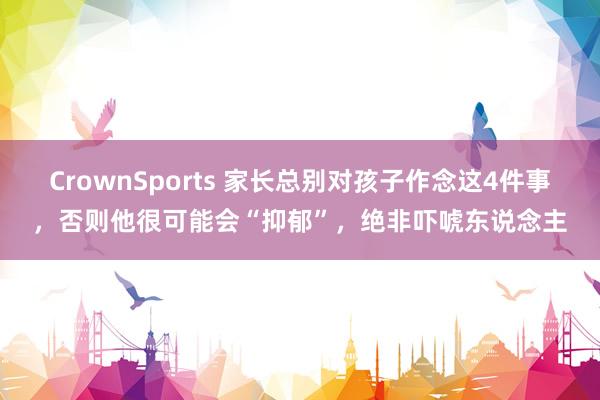 CrownSports 家长总别对孩子作念这4件事，否则他很可能会“抑郁”，绝非吓唬东说念主