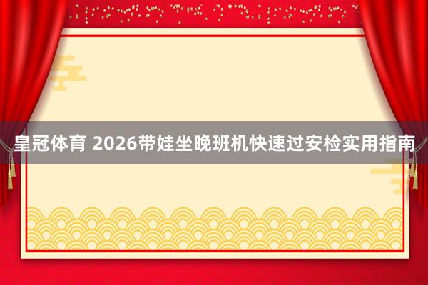 皇冠体育 2026带娃坐晚班机快速过安检实用指南