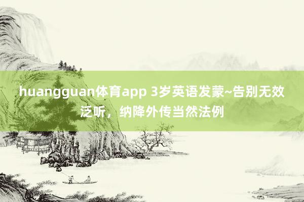 huangguan体育app 3岁英语发蒙~告别无效泛听，纳降外传当然法例