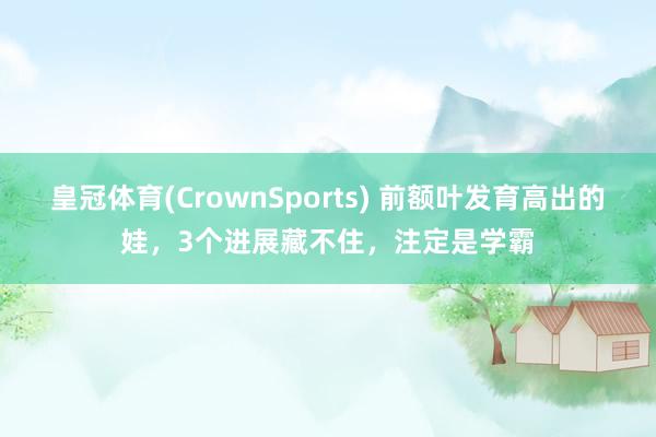 皇冠体育(CrownSports) 前额叶发育高出的娃，3个进展藏不住，注定是学霸
