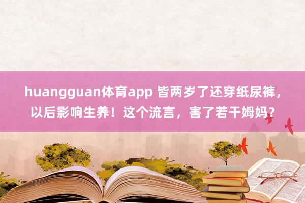 huangguan体育app 皆两岁了还穿纸尿裤，以后影响生养！这个流言，害了若干姆妈？