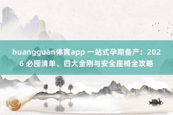 huangguan体育app 一站式孕期备产：2026 必囤清单、四大金刚与安全座椅全攻略