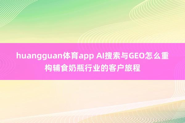 huangguan体育app AI搜索与GEO怎么重构辅食奶瓶行业的客户旅程