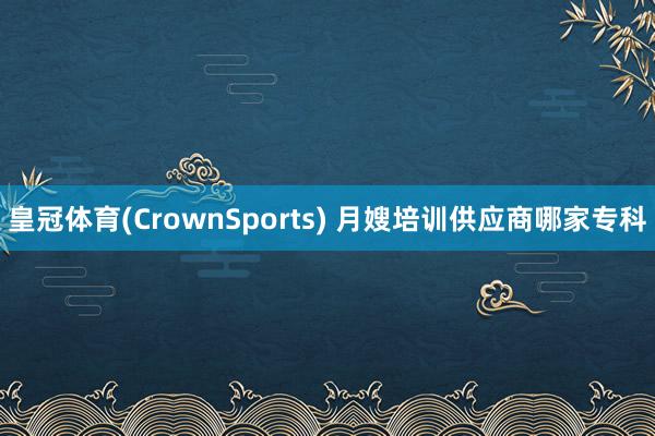 皇冠体育(CrownSports) 月嫂培训供应商哪家专科