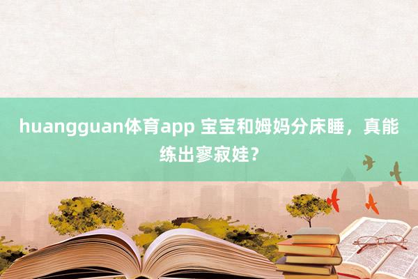 huangguan体育app 宝宝和姆妈分床睡，真能练出寥寂娃？