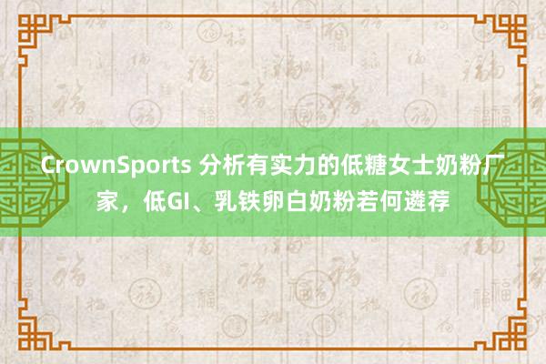 CrownSports 分析有实力的低糖女士奶粉厂家，低GI、乳铁卵白奶粉若何遴荐
