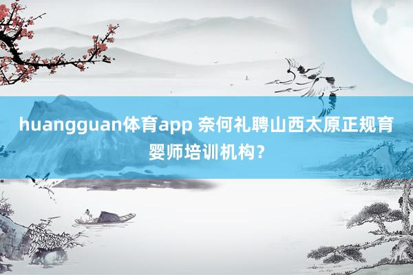 huangguan体育app 奈何礼聘山西太原正规育婴师培训机构？
