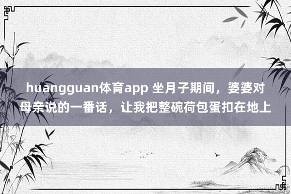 huangguan体育app 坐月子期间，婆婆对母亲说的一番话，让我把整碗荷包蛋扣在地上