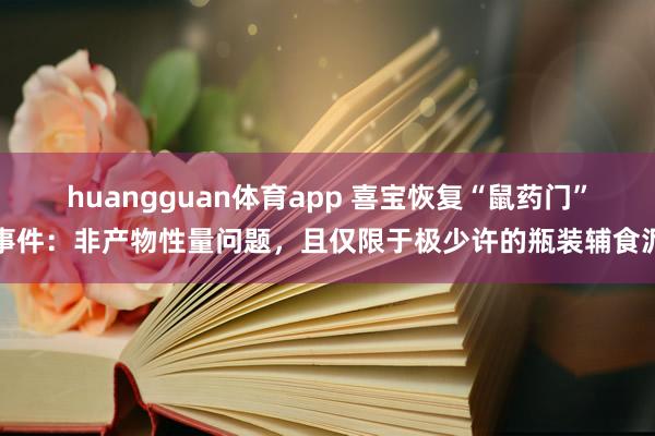 huangguan体育app 喜宝恢复“鼠药门”事件：非产物性量问题，且仅限于极少许的瓶装辅食泥