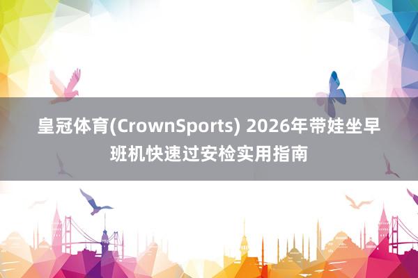 皇冠体育(CrownSports) 2026年带娃坐早班机快速过安检实用指南