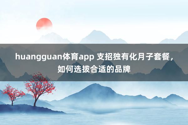 huangguan体育app 支招独有化月子套餐，如何选拔合适的品牌