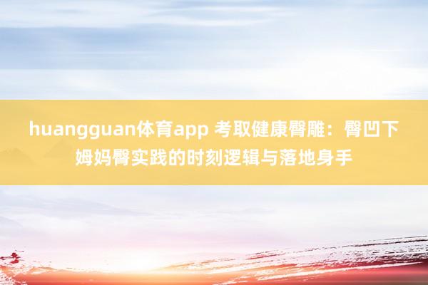huangguan体育app 考取健康臀雕：臀凹下姆妈臀实践的时刻逻辑与落地身手