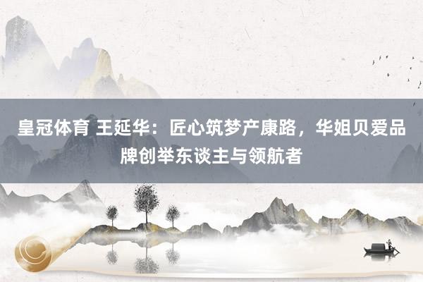 皇冠体育 王延华：匠心筑梦产康路，华姐贝爱品牌创举东谈主与领航者