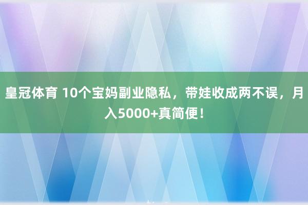 皇冠体育 10个宝妈副业隐私，带娃收成两不误，月入5000+真简便！
