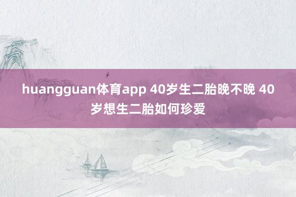 huangguan体育app 40岁生二胎晚不晚 40岁想生二胎如何珍爱