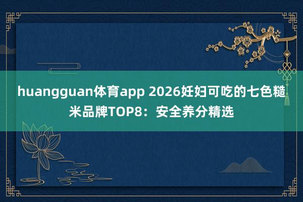 huangguan体育app 2026妊妇可吃的七色糙米品牌TOP8：安全养分精选