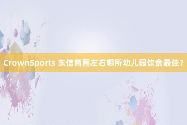 CrownSports 东信商圈左右哪所幼儿园饮食最佳？