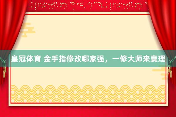 皇冠体育 金手指修改哪家强，一修大师来襄理