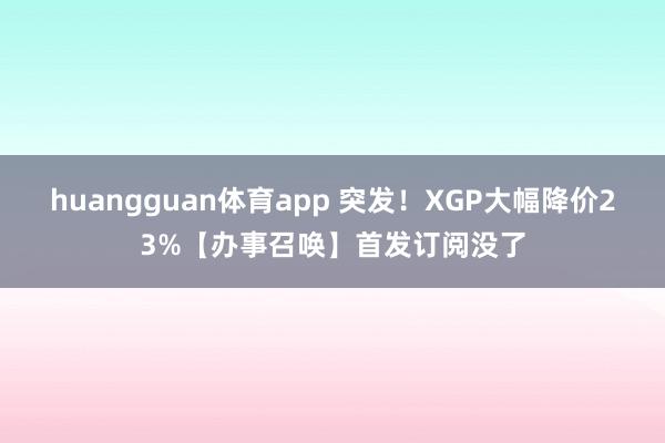 huangguan体育app 突发！XGP大幅降价23%【办事召唤】首发订阅没了