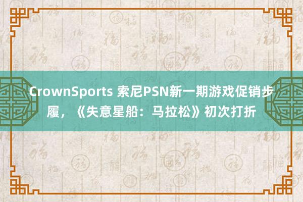 CrownSports 索尼PSN新一期游戏促销步履，《失意星船：马拉松》初次打折
