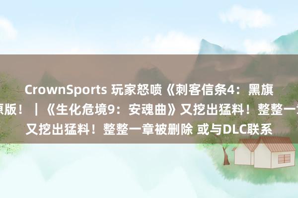 CrownSports 玩家怒喷《刺客信条4：黑旗 回首重置》实机不如原版！｜《生化危境9：安魂曲》又挖出猛料！整整一章被删除 或与DLC联系