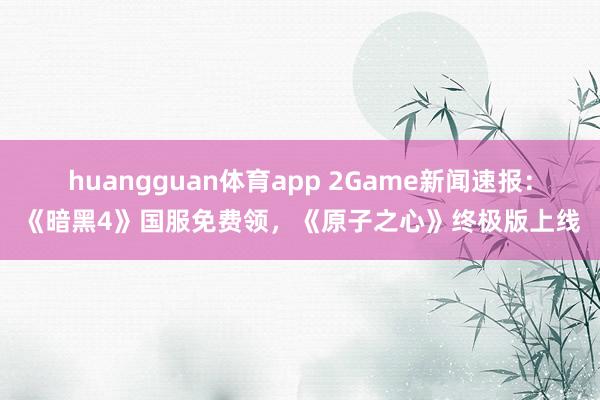 huangguan体育app 2Game新闻速报：《暗黑4》国服免费领，《原子之心》终极版上线