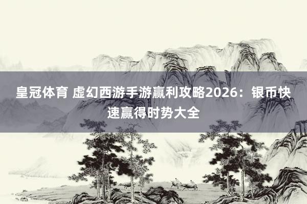 皇冠体育 虚幻西游手游赢利攻略2026：银币快速赢得时势大全