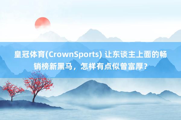 皇冠体育(CrownSports) 让东谈主上面的畅销榜新黑马，怎样有点似曾富厚？