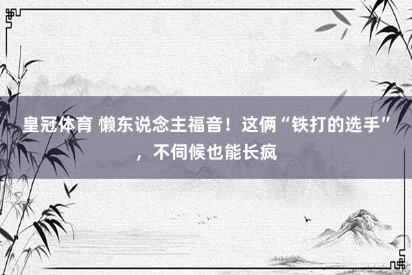 皇冠体育 懒东说念主福音！这俩“铁打的选手”，不伺候也能长疯