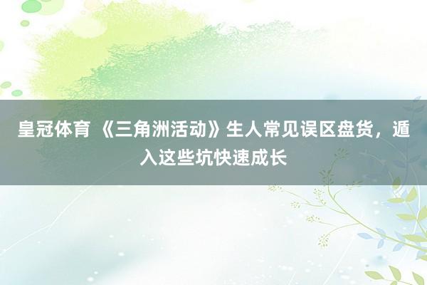 皇冠体育 《三角洲活动》生人常见误区盘货，遁入这些坑快速成长