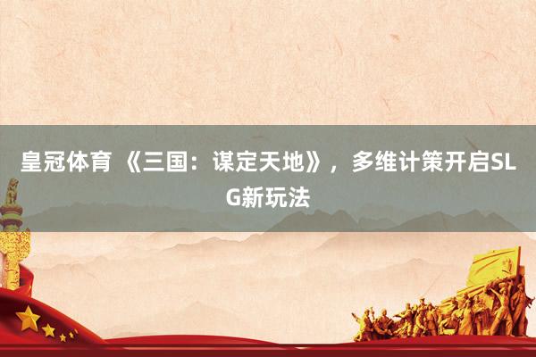 皇冠体育 《三国：谋定天地》，多维计策开启SLG新玩法