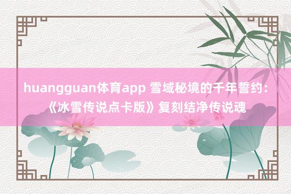huangguan体育app 雪域秘境的千年誓约：《冰雪传说点卡版》复刻结净传说魂