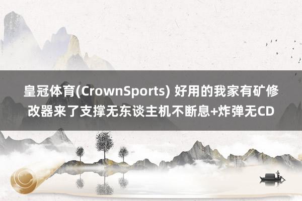 皇冠体育(CrownSports) 好用的我家有矿修改器来了支撑无东谈主机不断息+炸弹无CD