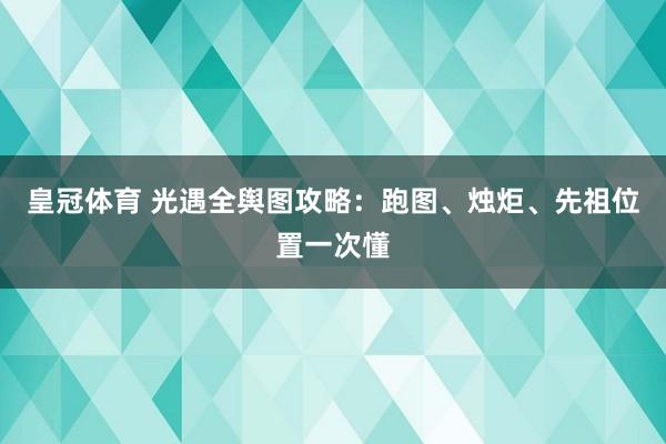 皇冠体育 光遇全舆图攻略：跑图、烛炬、先祖位置一次懂