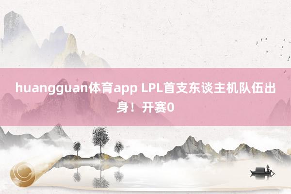 huangguan体育app LPL首支东谈主机队伍出身！开赛0