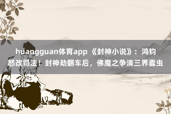 huangguan体育app 《封神小说》：鸿钧怒改司法！封神劫翻车后，佛魔之争清三界蠹虫